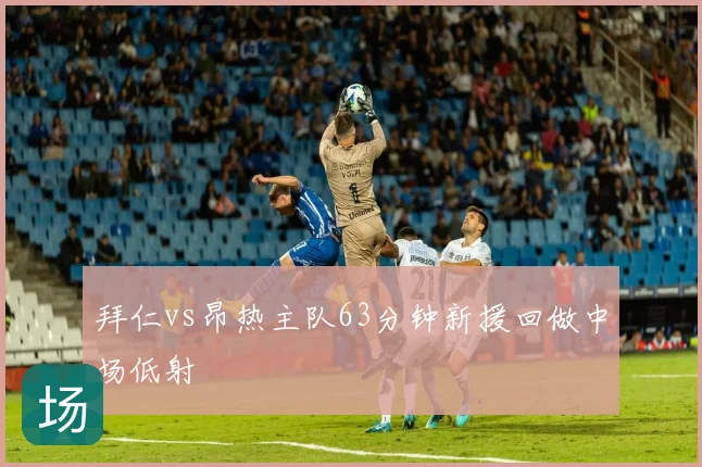 拜仁vs昂热主队63分钟新援回做中场低射