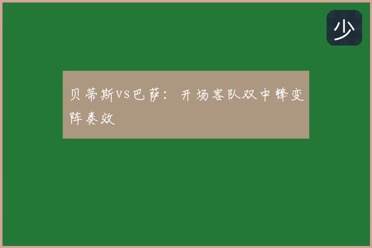 贝蒂斯vs巴萨：开场客队双中锋变阵奏效