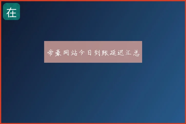 帝豪网站今日到账延迟汇总
